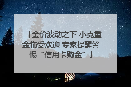 金价波动之下 小克重金饰受欢迎 专家提醒警惕“信用卡购金”