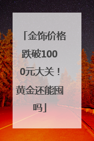 金饰价格跌破1000元大关！黄金还能囤吗
