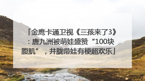 金鹰卡通卫视《三孩来了3》：唐九洲被萌娃盛赞“100块腹肌”，井胧带娃有梗超欢乐