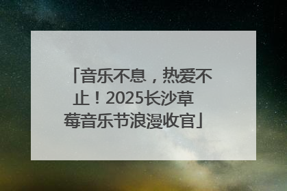 音乐不息，热爱不止！2025长沙草莓音乐节浪漫收官