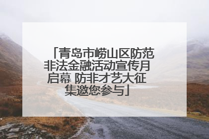 青岛市崂山区防范非法金融活动宣传月启幕 防非才艺大征集邀您参与