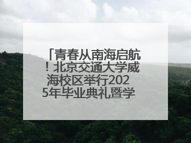 青春从南海启航！北京交通大学威海校区举行2025年毕业典礼暨学位授予仪式