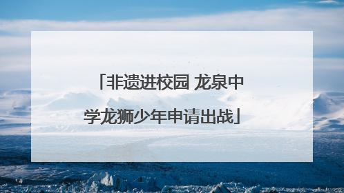 非遗进校园 龙泉中学龙狮少年申请出战