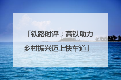 铁路时评：高铁助力乡村振兴迈上快车道