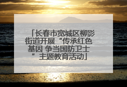 长春市宽城区柳影街道开展“传承红色基因 争当国防卫士”主题教育活动
