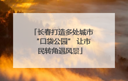 长春打造多处城市“口袋公园” 让市民转角遇风景