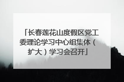 长春莲花山度假区党工委理论学习中心组集体（扩大）学习会召开