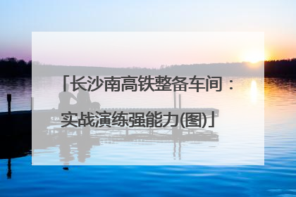长沙南高铁整备车间：实战演练强能力(图)