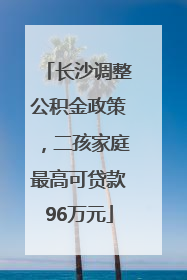 长沙调整公积金政策，二孩家庭最高可贷款96万元