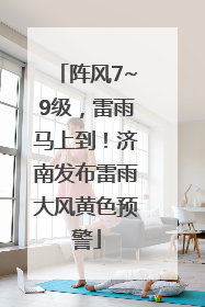 阵风7~9级，雷雨马上到！济南发布雷雨大风黄色预警
