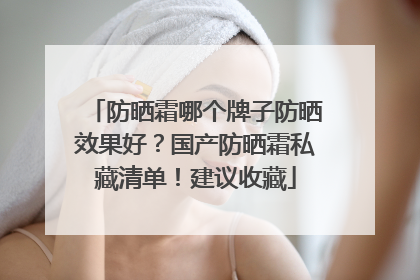 防晒霜哪个牌子防晒效果好？国产防晒霜私藏清单！建议收藏