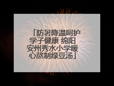 防暑降温呵护学子健康 绵阳安州秀水小学暖心熬制绿豆汤