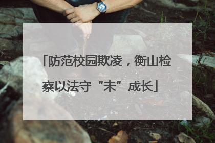 防范校园欺凌，衡山检察以法守“未”成长