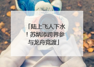 陆上飞人下水！苏炳添跨界参与龙舟竞渡