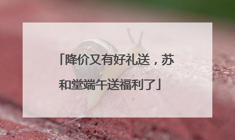 降价又有好礼送，苏和堂端午送福利了