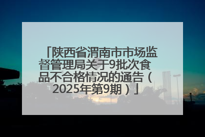陕西省渭南市市场监督管理局关于9批次食品不合格情况的通告（2025年第9期）
