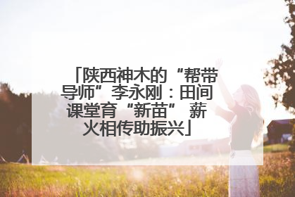 陕西神木的“帮带导师”李永刚：田间课堂育“新苗” 薪火相传助振兴