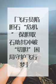 飞行员陷胆石“危机” 保胆取石助其冲破“切胆”困局守护飞行梦