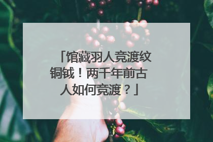 馆藏羽人竞渡纹铜钺！两千年前古人如何竞渡？