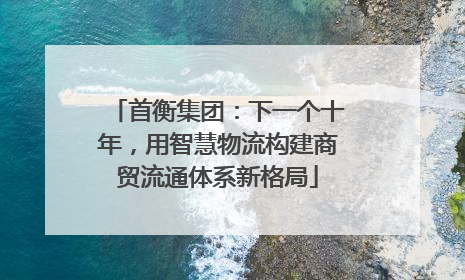 首衡集团：下一个十年，用智慧物流构建商贸流通体系新格局