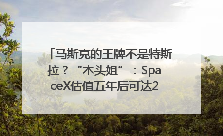 马斯克的王牌不是特斯拉？“木头姐”：SpaceX估值五年后可达2.5万亿美元！