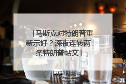 马斯克对特朗普重新示好？深夜连转两条特朗普帖文