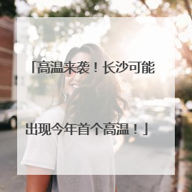 高温来袭！长沙可能出现今年首个高温！
