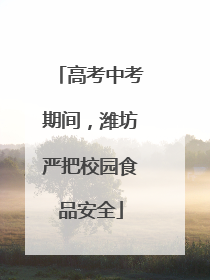高考中考期间，潍坊严把校园食品安全