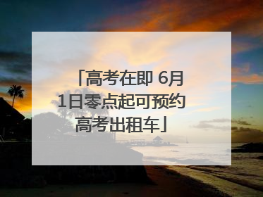 高考在即 6月1日零点起可预约高考出租车