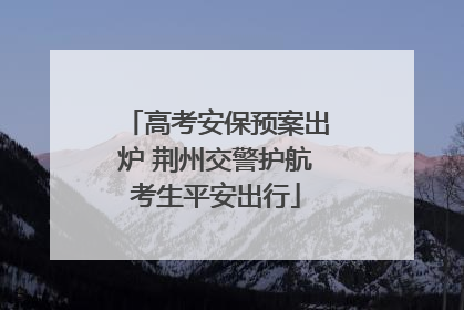 高考安保预案出炉 荆州交警护航考生平安出行