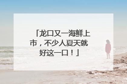 龙口又一海鲜上市，不少人夏天就好这一口！