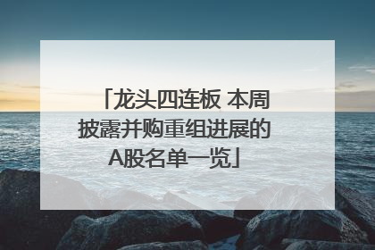 龙头四连板 本周披露并购重组进展的A股名单一览