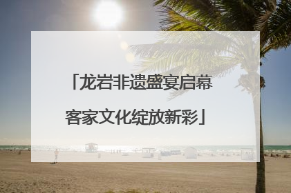 龙岩非遗盛宴启幕 客家文化绽放新彩