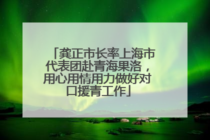龚正市长率上海市代表团赴青海果洛，用心用情用力做好对口援青工作