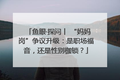 鱼眼·探问丨 “妈妈岗”争议升级：是职场福音，还是性别枷锁？