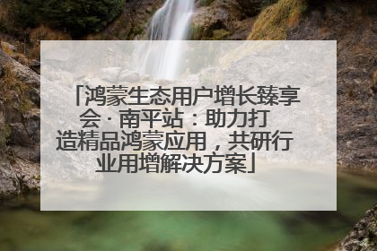 鸿蒙生态用户增长臻享会 · 南平站：助力打造精品鸿蒙应用，共研行业用增解决方案