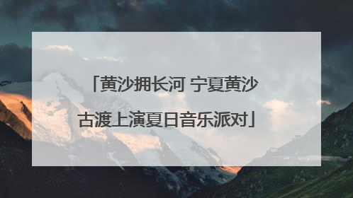 黄沙拥长河 宁夏黄沙古渡上演夏日音乐派对