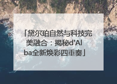 黛尔珀自然与科技完美融合：揭秘d'Alba全新焕彩四重奏