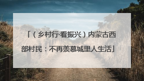 （乡村行·看振兴）内蒙古西部村民：不再羡慕城里人生活