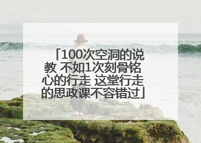 100次空洞的说教 不如1次刻骨铭心的行走 这堂行走的思政课不容错过