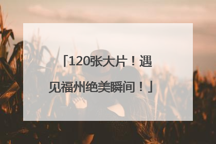 120张大片！遇见福州绝美瞬间！