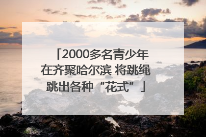 2000多名青少年在齐聚哈尔滨 将跳绳跳出各种“花式”
