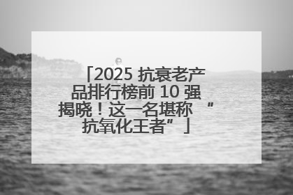 2025 抗衰老产品排行榜前 10 强揭晓！这一名堪称 “抗氧化王者”