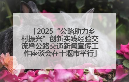 2025“公路助力乡村振兴”创新实践经验交流暨公路交通新闻宣传工作座谈会在十堰市举行