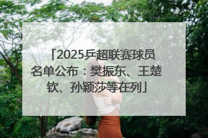 2025乒超联赛球员名单公布：樊振东、王楚钦、孙颖莎等在列
