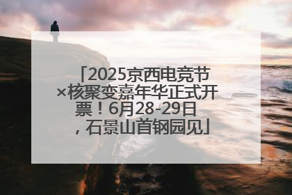 2025京西电竞节×核聚变嘉年华正式开票！6月28-29日，石景山首钢园见