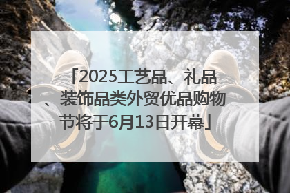 2025工艺品、礼品、装饰品类外贸优品购物节将于6月13日开幕