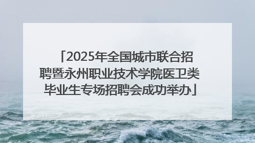 2025年全国城市联合招聘暨永州职业技术学院医卫类毕业生专场招聘会成功举办