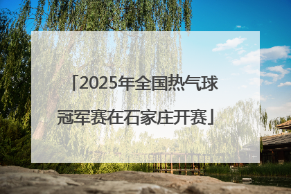 2025年全国热气球冠军赛在石家庄开赛