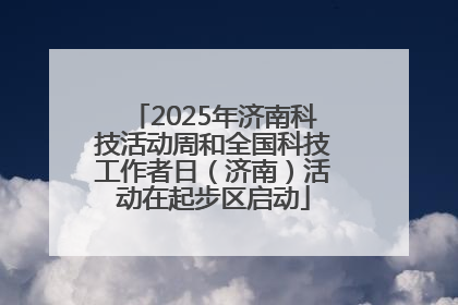 2025年济南科技活动周和全国科技工作者日（济南）活动在起步区启动